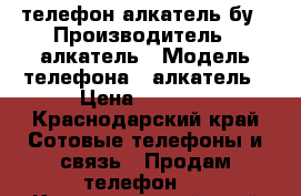 телефон алкатель бу › Производитель ­ алкатель › Модель телефона ­ алкатель › Цена ­ 3 000 - Краснодарский край Сотовые телефоны и связь » Продам телефон   . Краснодарский край
